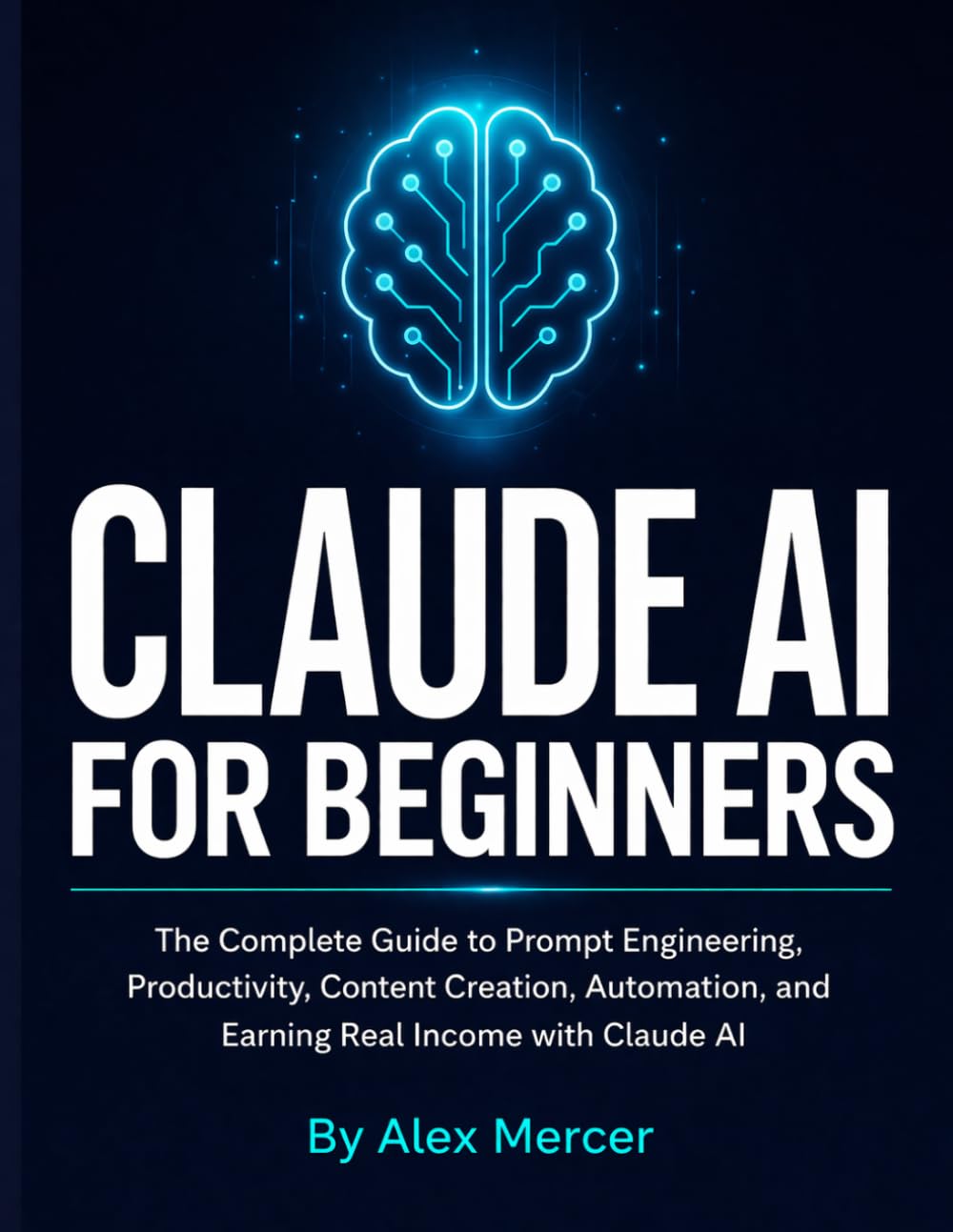 Claude AI for Beginners: The Complete Guide to Prompt Engineering, Productivity, Content Creation, Automation, and Earning Real Income with Claude AI — No Experience Required
