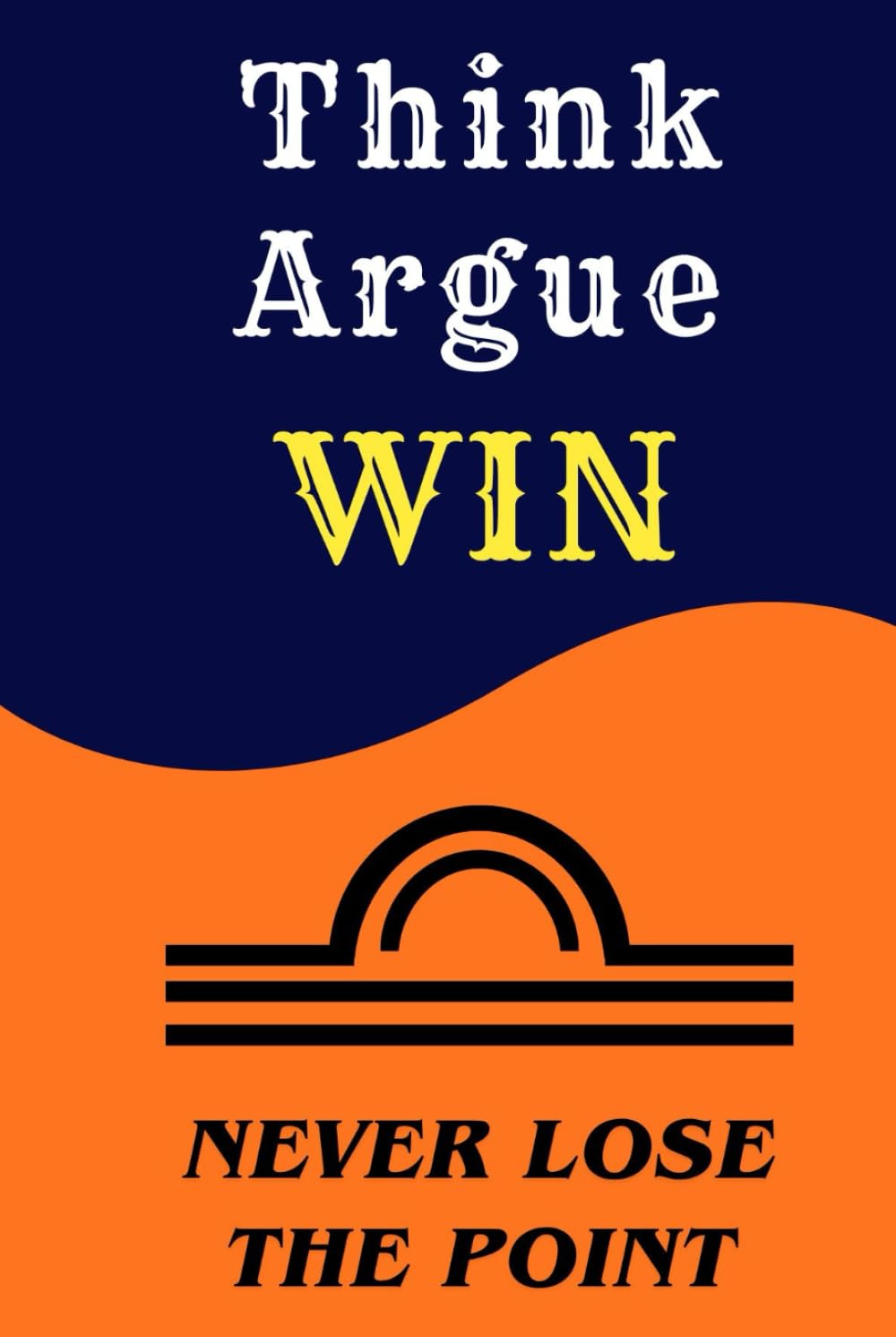 Think. Argue. Win.: How to Think Clearly, Debate Honestly, and Never Lose the Point