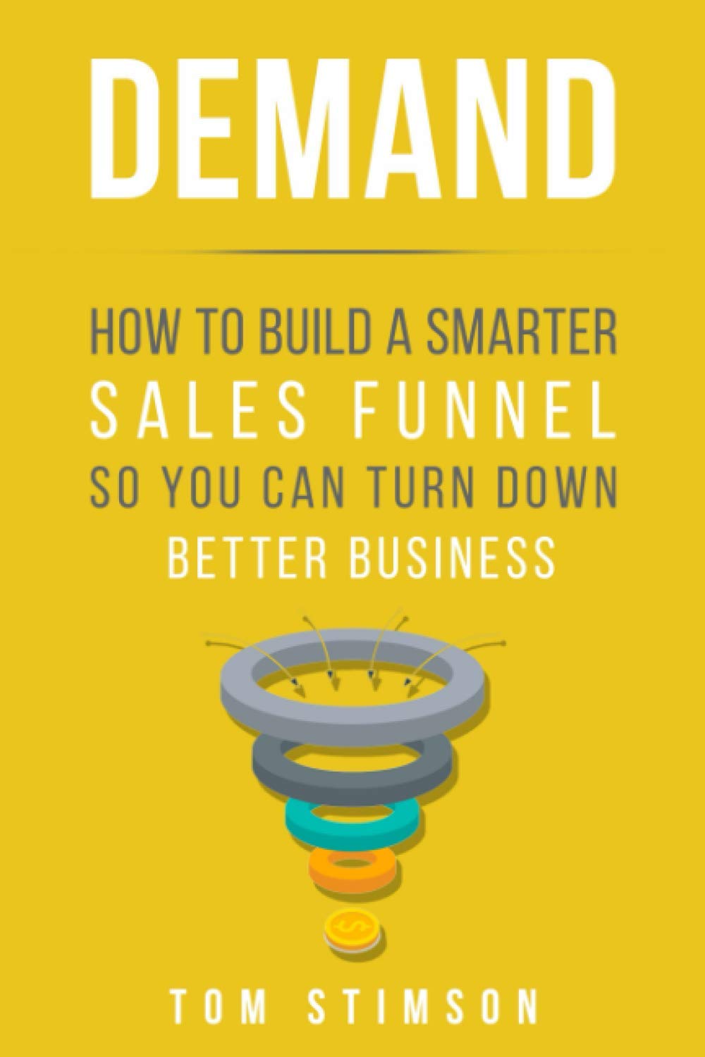 Demand: How to Build a Smarter Sales Funnel So You Can Turn Down Better Business