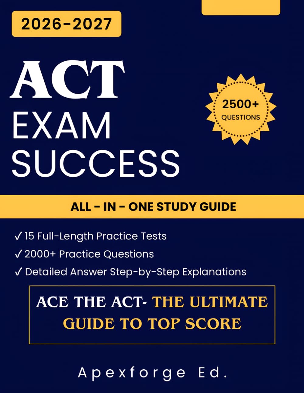 ACT EXAM SUCCESS 2026-2027: The Complete Guide to Building Your Foundation and Scoring Higher, 15 Full-Length Practice Tests with over 2500+ Practice ... and a Proven System to Ace Every Section