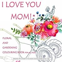 I Love You Mom! Flower and Gardening Colouring Book for All Ages: Mothers Day Gift Book; Coloring Books Mothers Day in al; Easter Colouring Books for ... for Girls in al; Mother's Day Gift in al 1530090377 Book Cover
