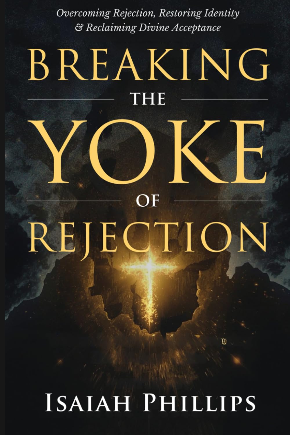 Breaking the Yoke of Rejection: Overcoming Rejection, Restoring Identity, and Reclaiming Divine Acceptance (Breaking Curses, Enforcing Verdicts, and Winning Spiritual Battles)