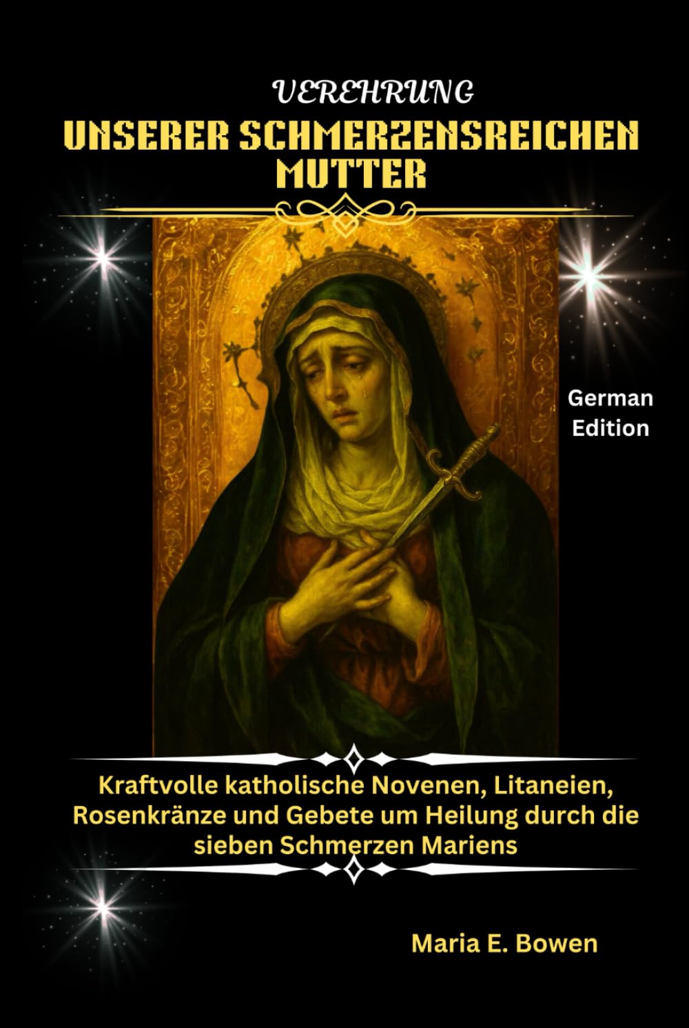 VEREHRUNG UNSERER SCHMERZENSREICHEN MUTTER: Kraftvolle katholische Novenen, Litaneien, Rosenkränze und Gebete um Heilung durch die sieben Schmerzen Mariens