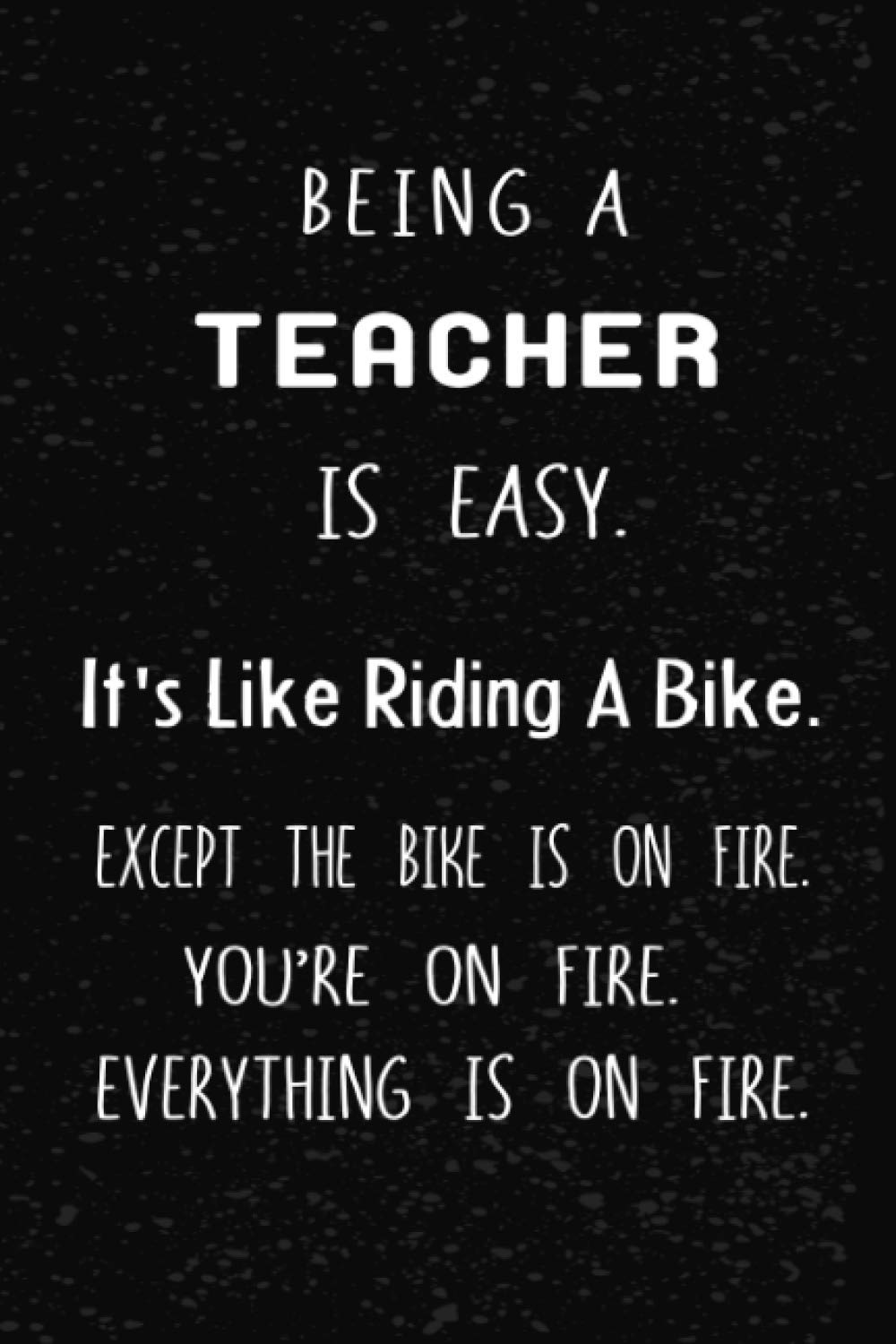 Being A Teacher Is Easy It's Like Riding A Bike. Except the Bike is on Fire. You're On Fire. Everything is on Fire: Blank Lined Notebook/Journal, ... Funny professional Notebook for women and men