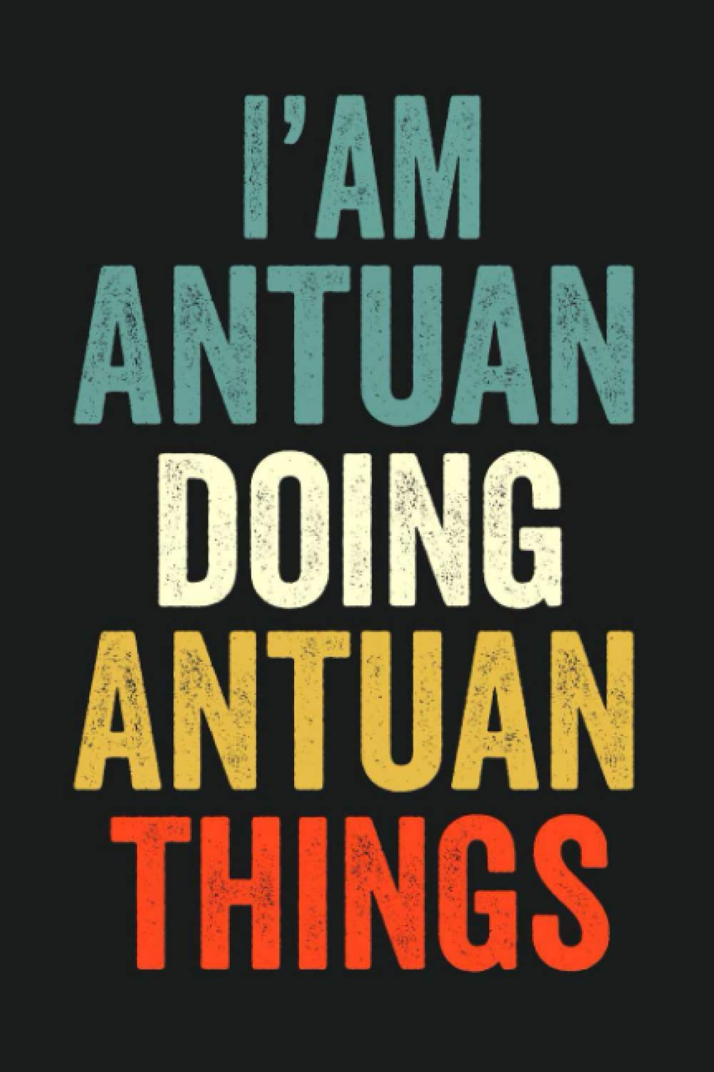 I'am Antuan Doing Antuan Things: Lined Notebook / Journal Gift, 120 Pages, 6 x 9 in, Personalized Journal Gift for Antuan, Gift Idea for Antuan, Cute, College Ruled