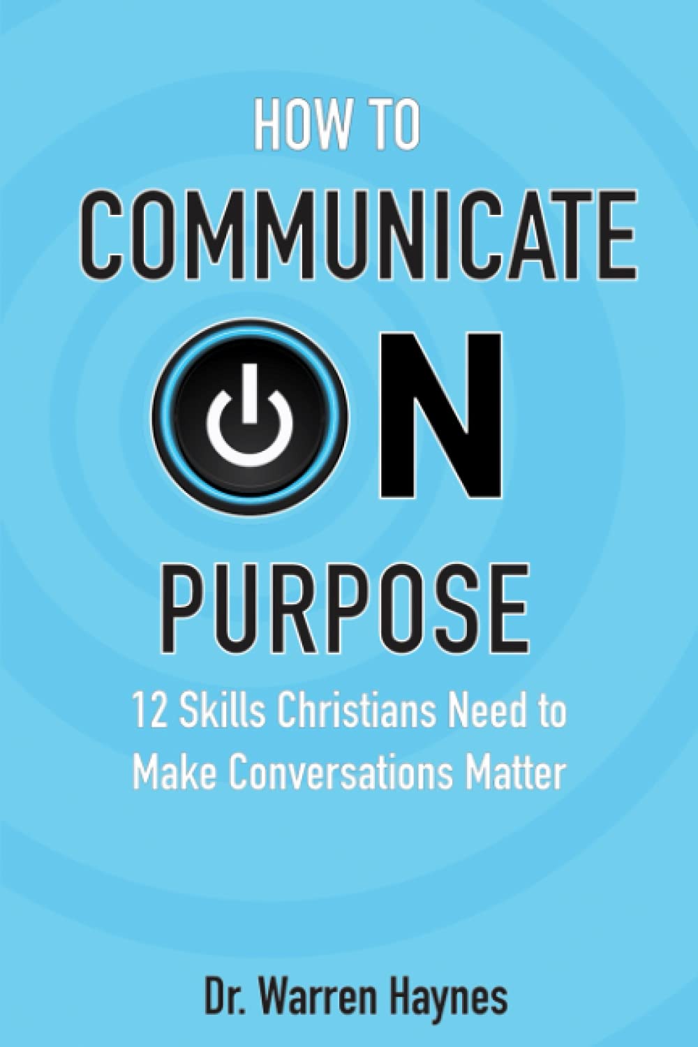 How to Communicate on Purpose: 12 Skills Christians Need to Make Conversations Matter