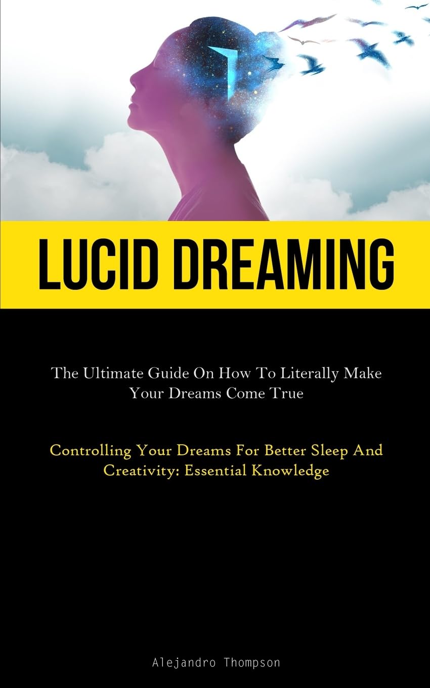 Lucid Dreaming: The Ultimate Guide On How To Literally Make Your Dreams Come True (Controlling Your Dreams For Better Sleep And Creativity: Essential Knowledge)