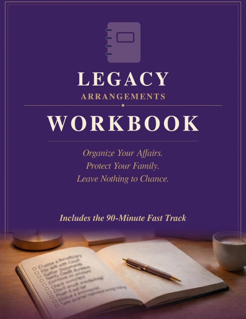 Legacy Arrangements Workbook: Organize Your Affairs. Protect Your Family. Leave Nothing to Chance.