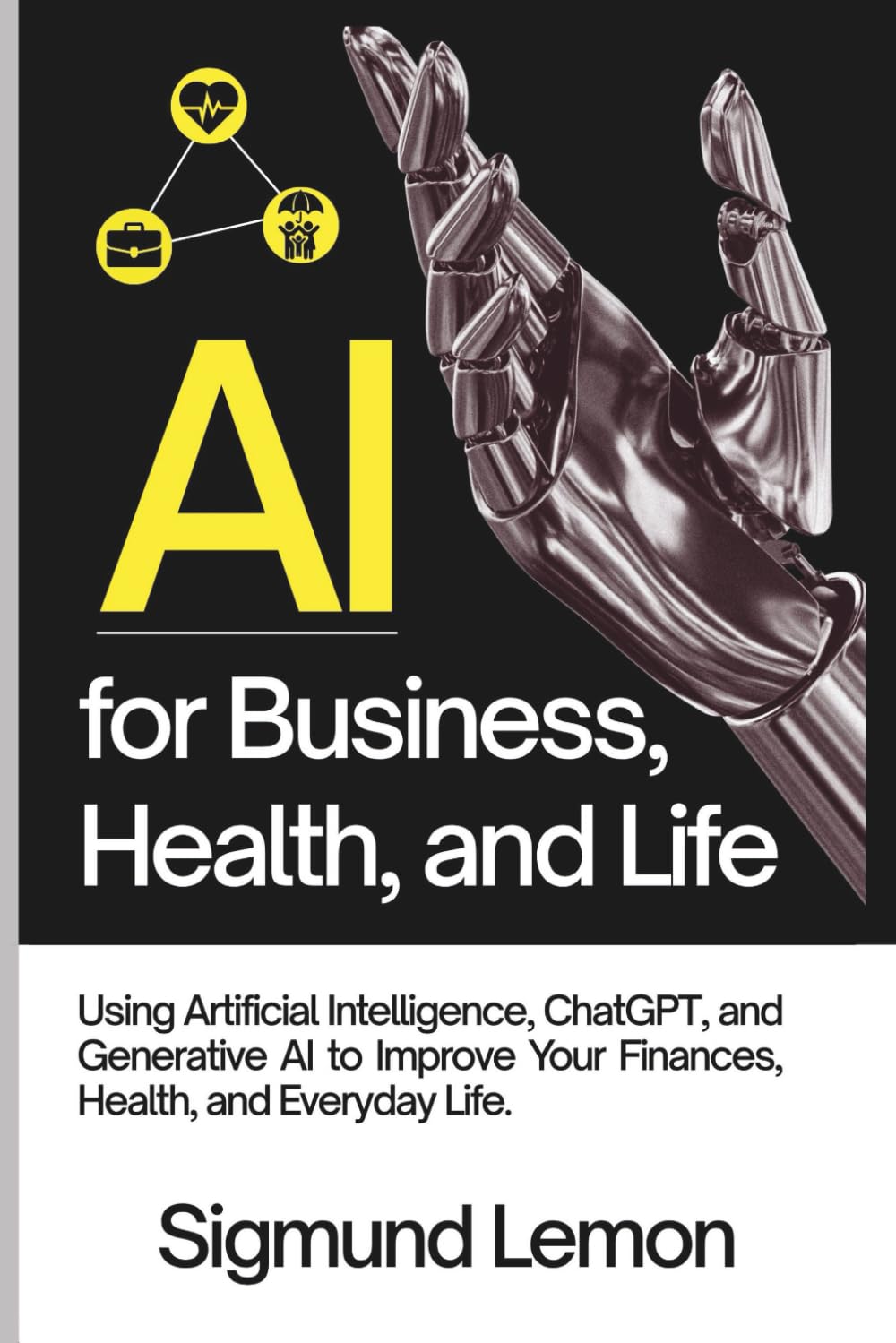 AI for Business, Health, and Life: Using Artificial Intelligence, ChatGPT, and Generative AI to Improve Your Finances, Health, and Everyday Life.