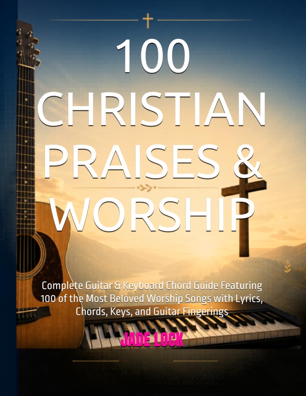 100 CHRISTIAN PRAISES & WORSHIP: Complete Guitar & Keyboard Chord Guide Featuring 100 of the Most Beloved Worship Songs with Lyrics, Chords, Keys, and Guitar Fingerings