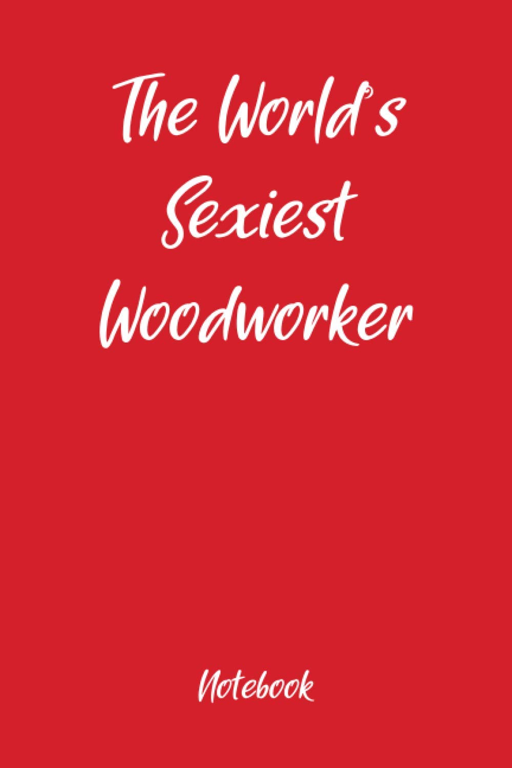 The Worlds Sexiest Woodworker Notebook: Fun holiday gag gift, ideal for Valentines, Christmas, Easter and Thanksgiving
