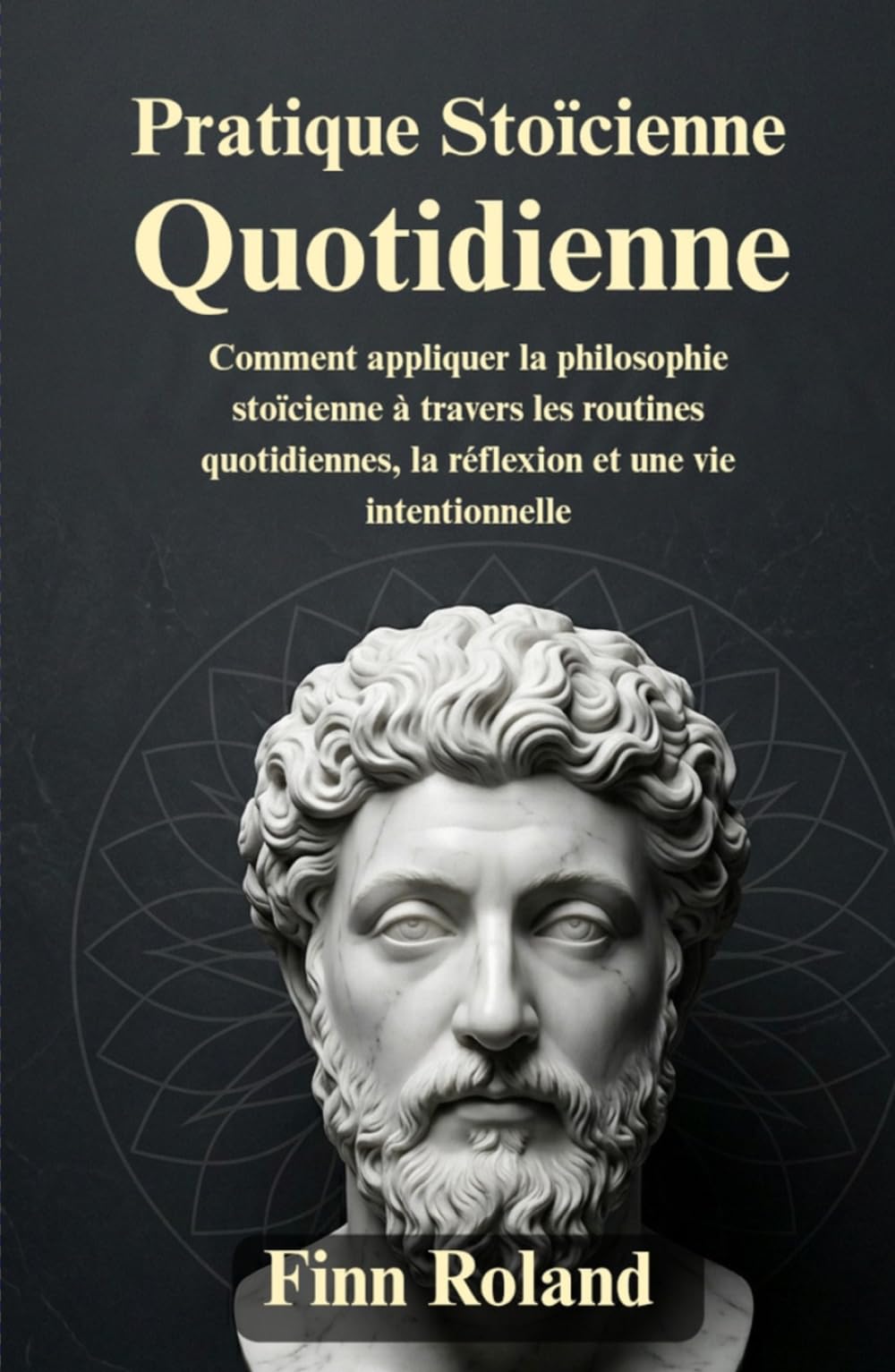Pratique stoïcienne quotidienne: Comment appliquer la philosophie stoïcienne à travers les routines quotidiennes, la réflexion et une vie intentionnelle