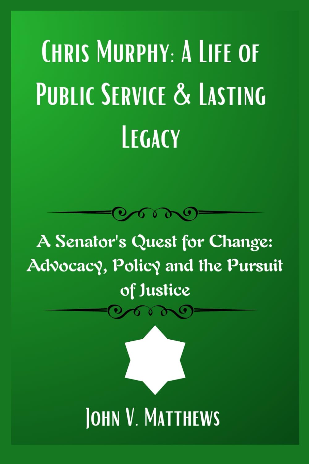 Chris Murphy: A Life of Public Service & Lasting Legacy: A Senator's Quest for Change: Advocacy, Policy and the Pursuit of Justice