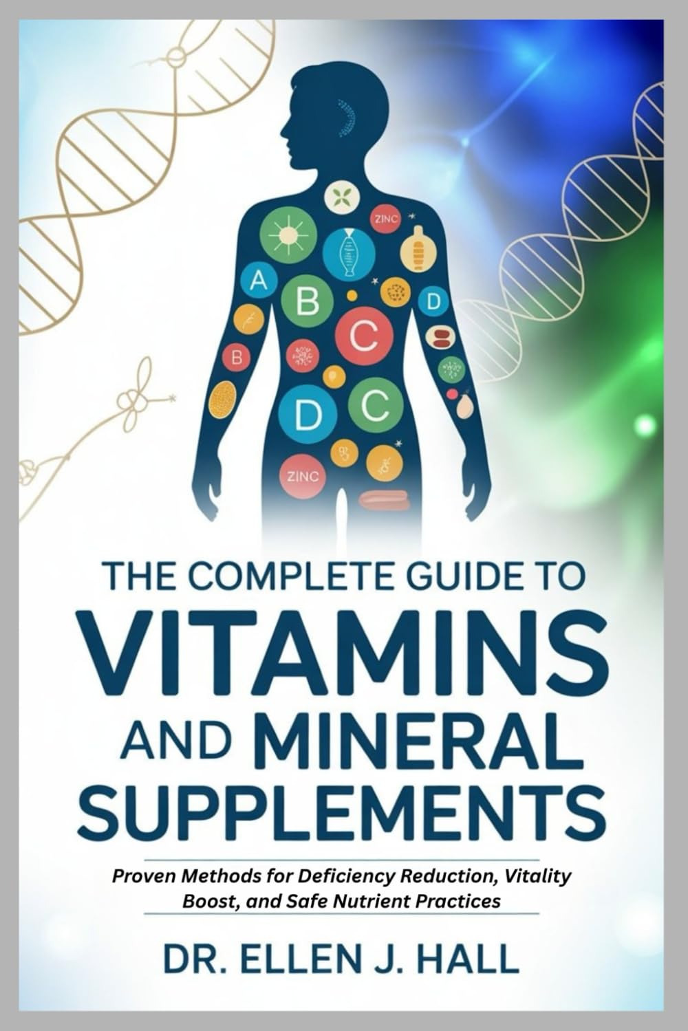 THE COMPLETE GUIDE TO VITAMINS AND MINERAL SUPPLEMENTS: Proven Methods for Deficiency Reduction, Vitality Boost, and Safe Nutrient Practices (Nutrition Decoded Series)
