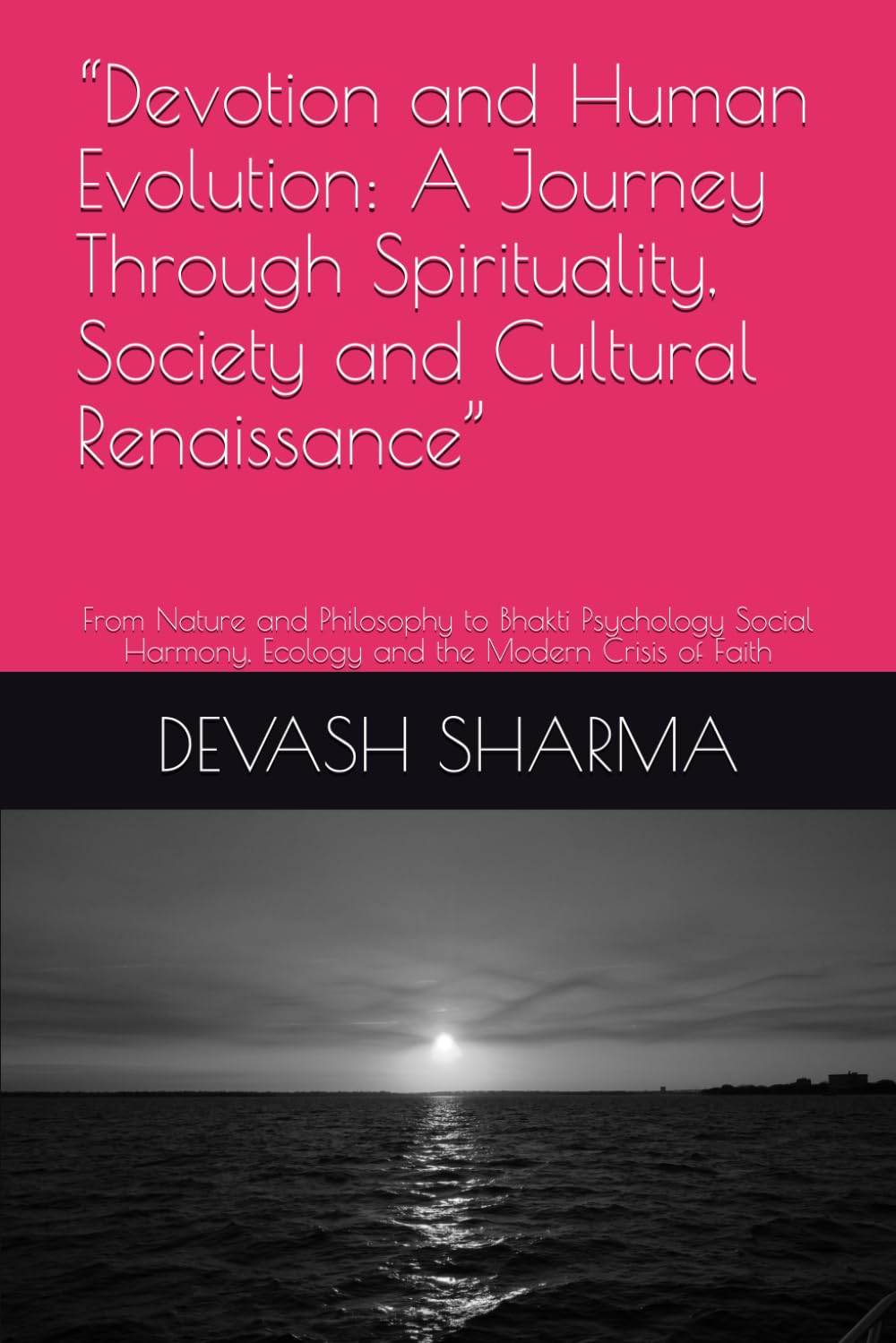 “Devotion and Human Evolution: A Journey Through Spirituality, Society and Cultural Renaissance”: From Nature and Philosophy to Bhakti Psychology Social Harmony, Ecology and the Modern Crisis of Faith