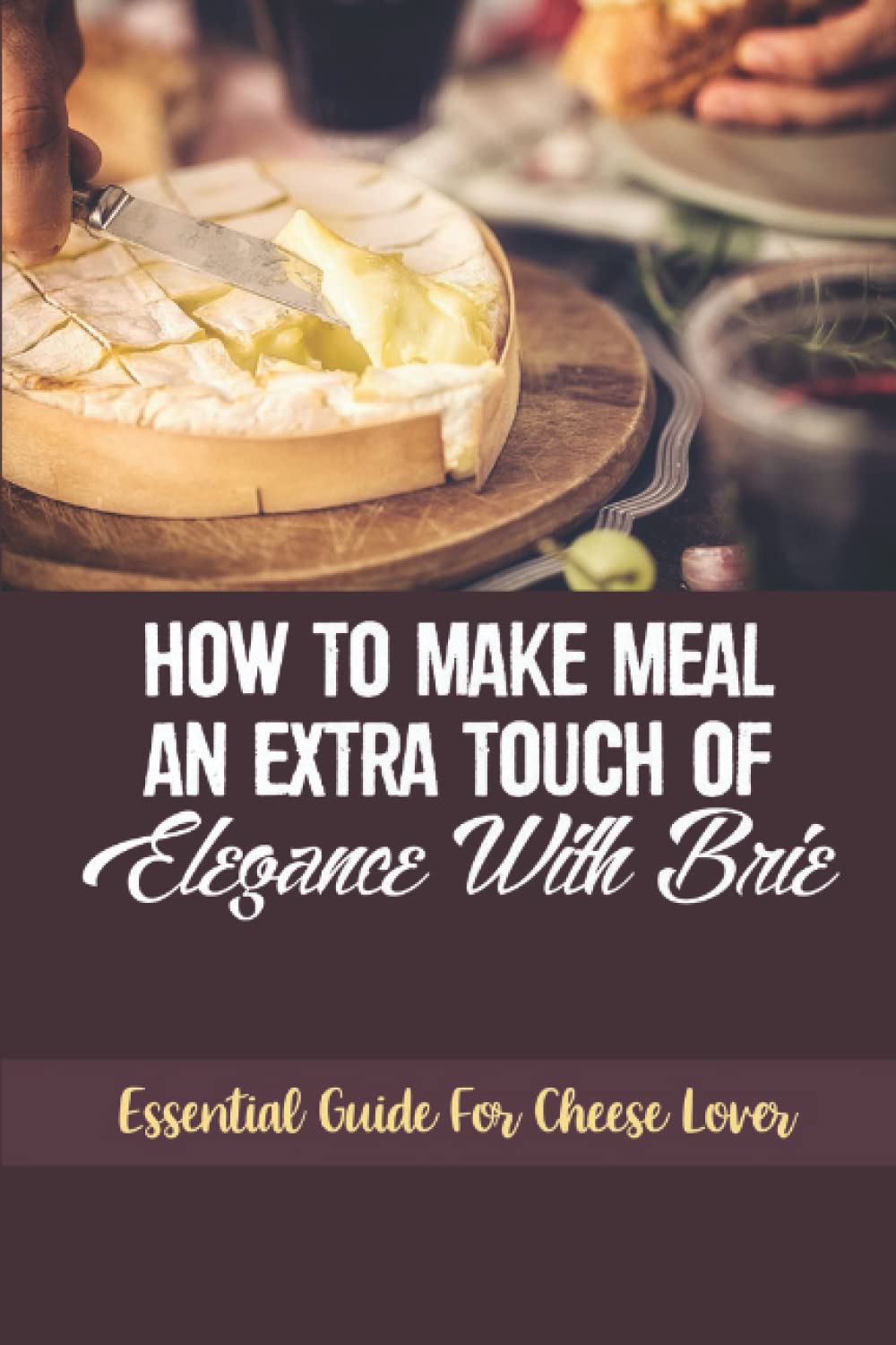 How To Make Meal An Extra Touch Of Elegance With Brie: Essential Guide For Cheese Lover: Delicious Brie Cheese Recipes