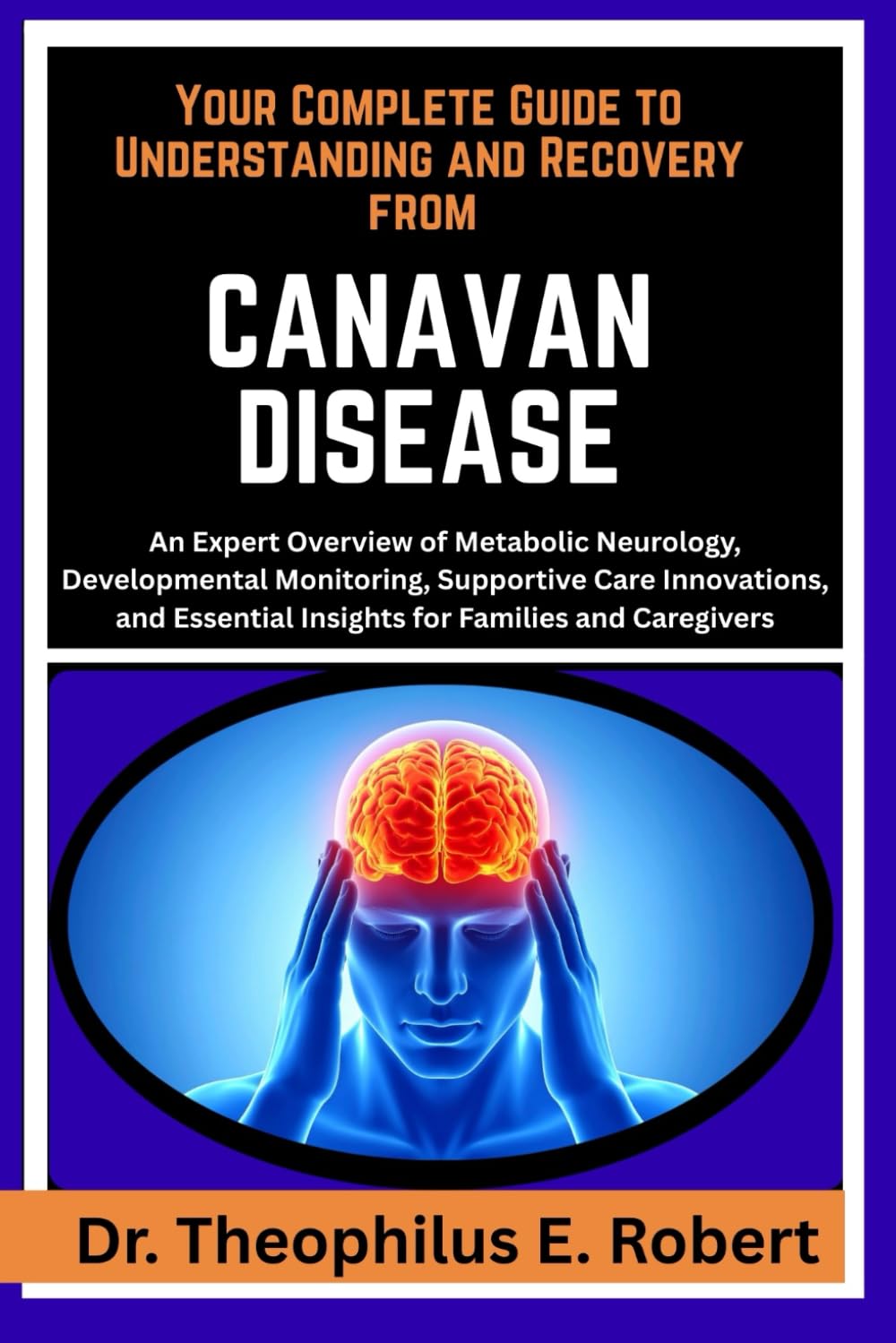 YOUR COMPLETE GUIDE TO UNDERSTANDING AND RECOVERY FROM CANAVAN DISEASE: An Expert Overview of Metabolic Neurology, Developmental Monitoring, ... Insights for Families and Caregivers