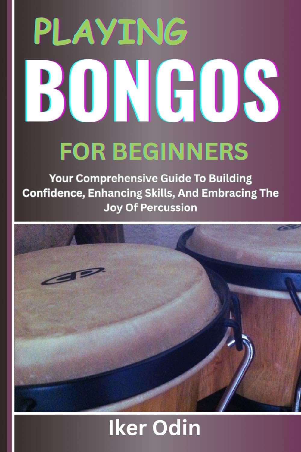 PLAYING BONGOS FOR BEGINNERS: Your Comprehensive Guide To Building Confidence, Enhancing Skills, And Embracing The Joy Of Percussion