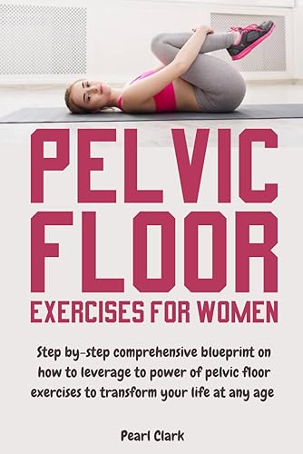 Pelvic Floor Exercises for Women: Step By-Step Comprehensive Blueprint on