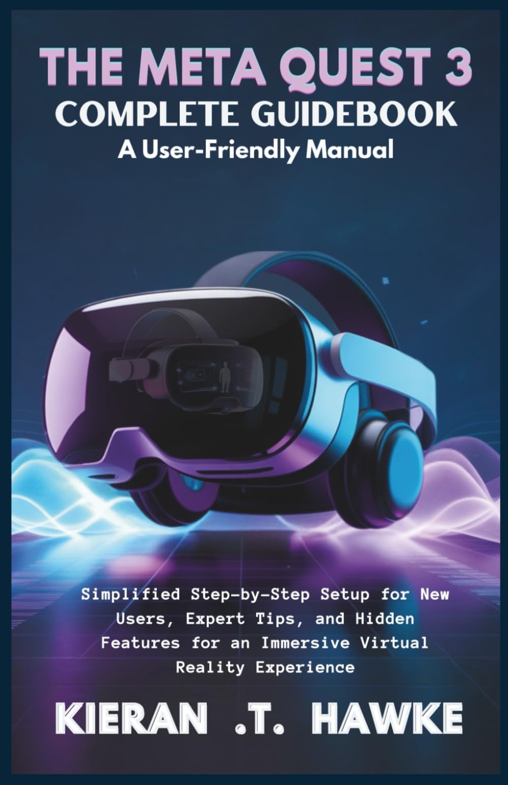 THE META QUEST 3 COMPLETE GUIDEBOOK A: User-Friendly Manual: Simplified Step-by-Step Setup for New Users, Expert Tips, and Hidden Features for an ... Complete VR Beginner to Expert Guidebooks)