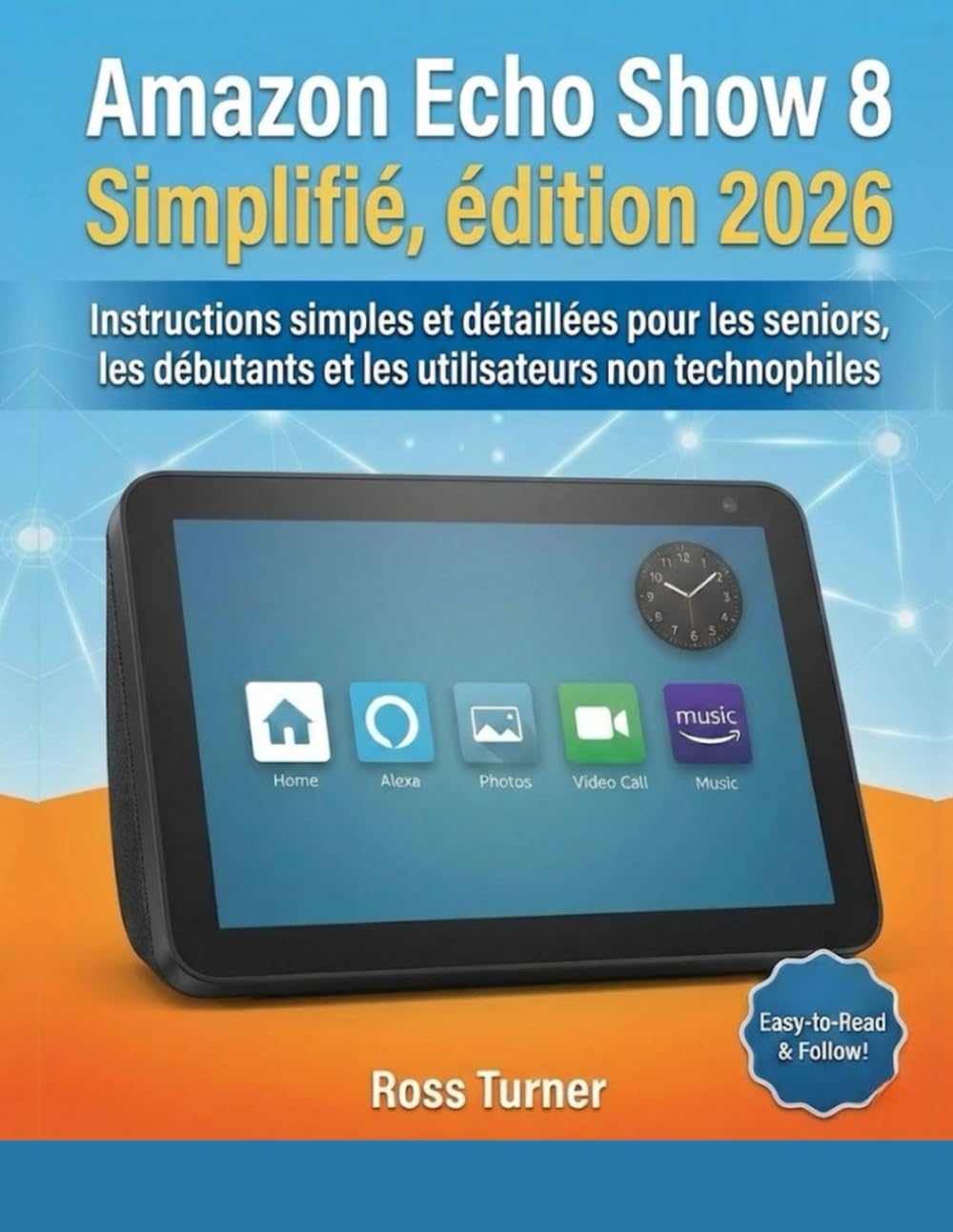 Amazon Echo Show 8 Simplifié, édition 2026: Instructions simples et détaillées pour les seniors, les débutants et les utilisateurs non technophiles