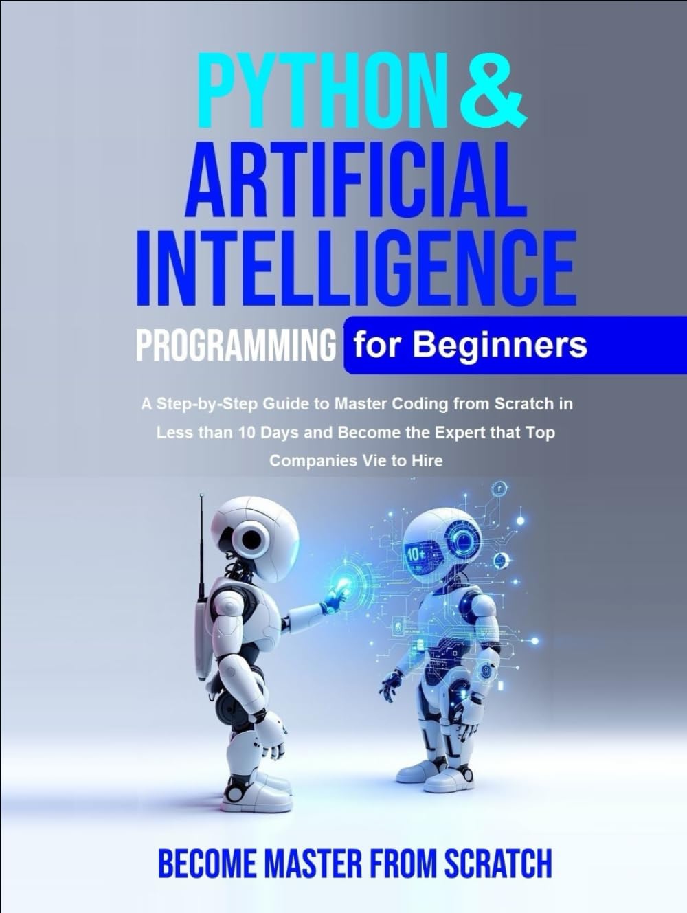 Python Programming for Beginners: Python & Artificial Intelligence for Beginners A Step-by-Step Guide to Master Coding from Scratch in Less than 10 Days and Become the Expert that Top Companies