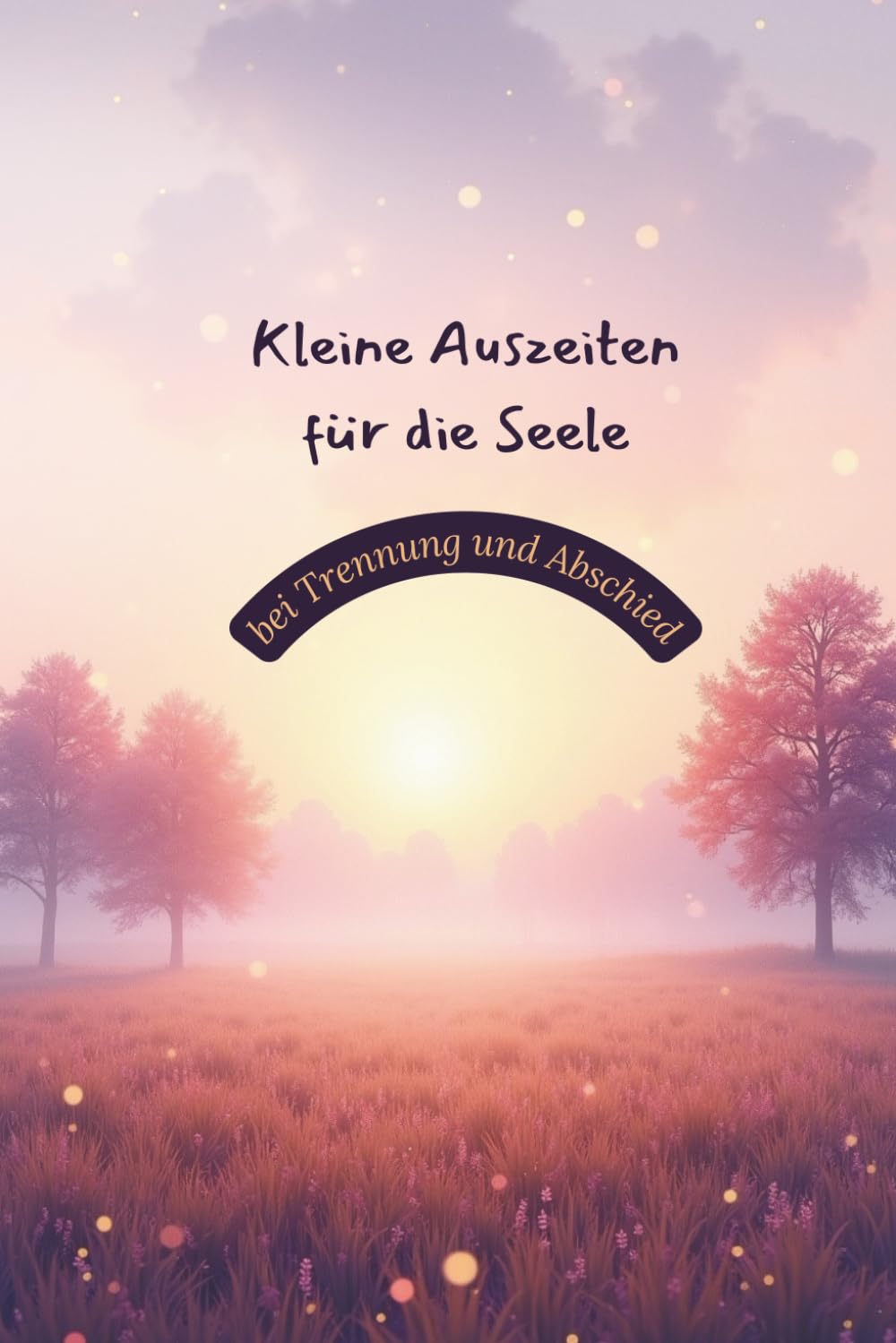 Kleine Auszeiten für die Seele – bei Trennung und Abschied: 18 heilende Fantasiereisen für Herz, Trost und Neuanfang nach Verlust