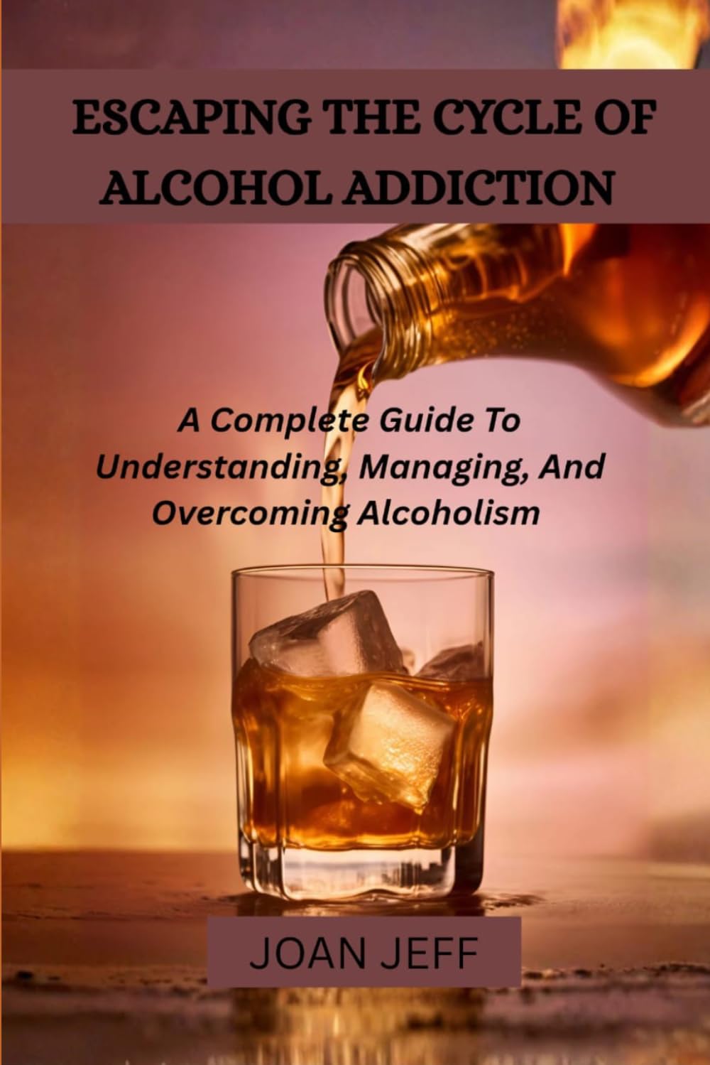 Escaping The Cycle Of Alcohol Addiction: A Complete Guide To Understanding, Managing, And Overcoming Alcoholism
