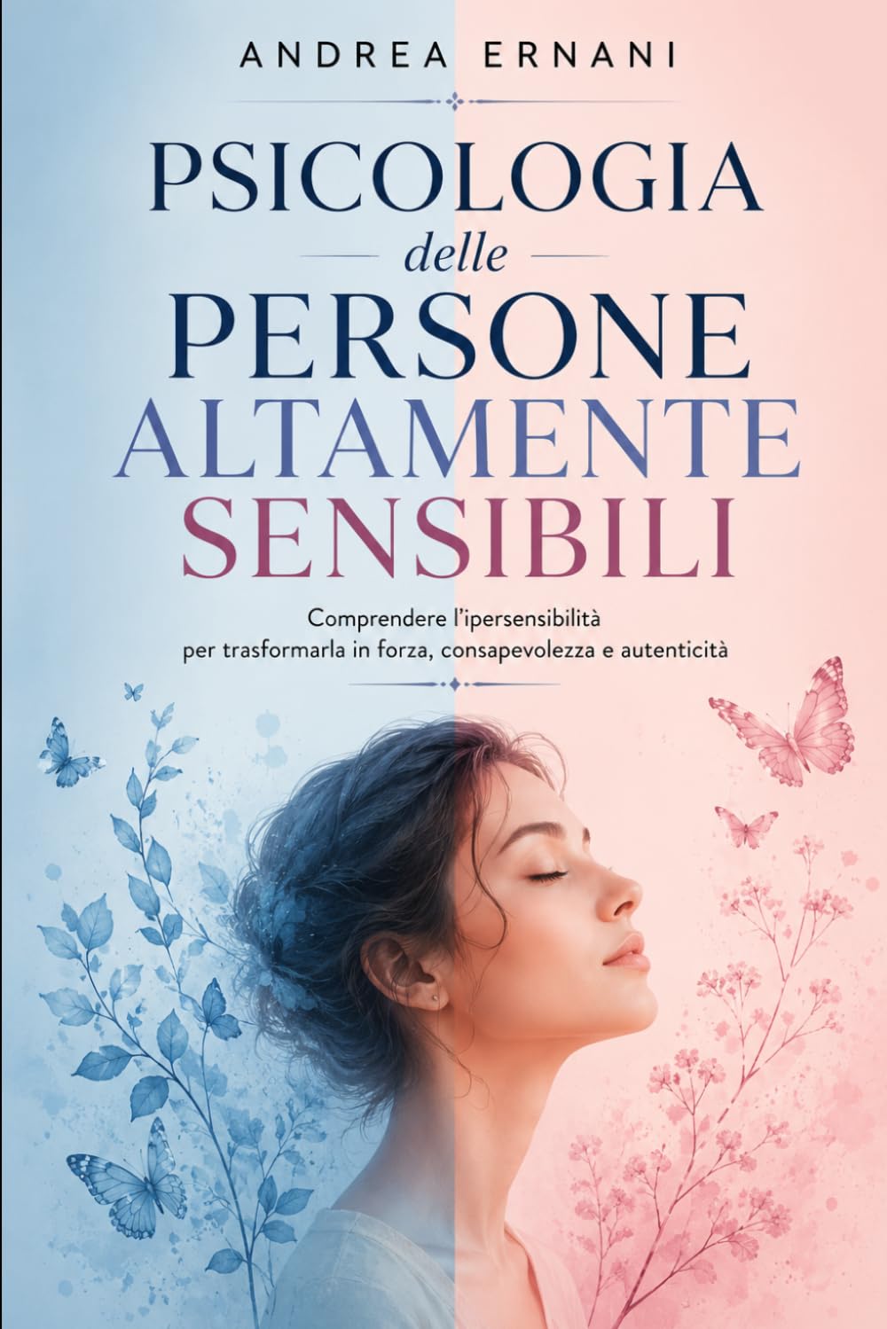 PSICOLOGIA DELLE PERSONE ALTAMENTE SENSIBILI: Comprendere l'ipersensibilità per trasformarla in forza, consapevolezza e autenticità