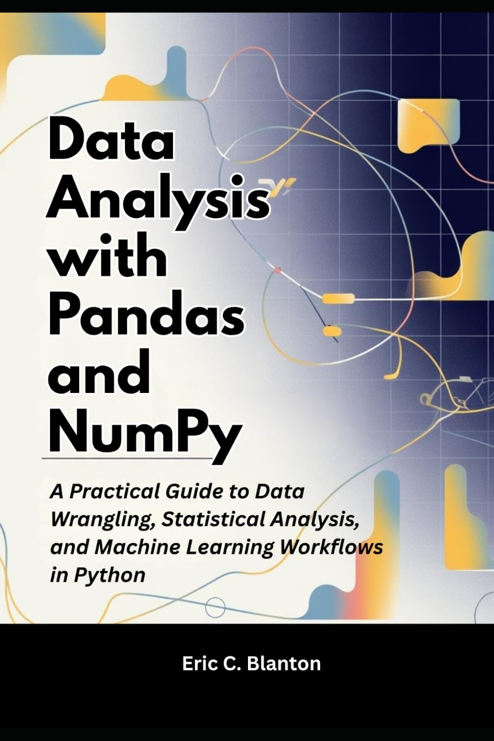 Data Analysis with Pandas and NumPy: A Practical Guide to Data Wrangling, Statistical Analysis, and Machine Learning Workflows in Python