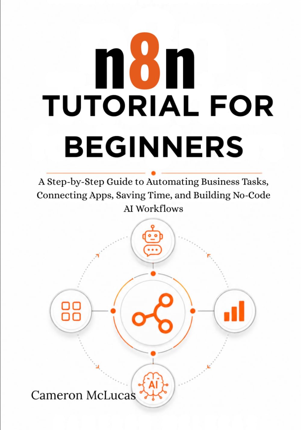 n8n Tutorial for Beginners: A Step-by-Step Guide to Automating Business Tasks, Connecting Apps, Saving Time, and Building No-Code AI Workflows