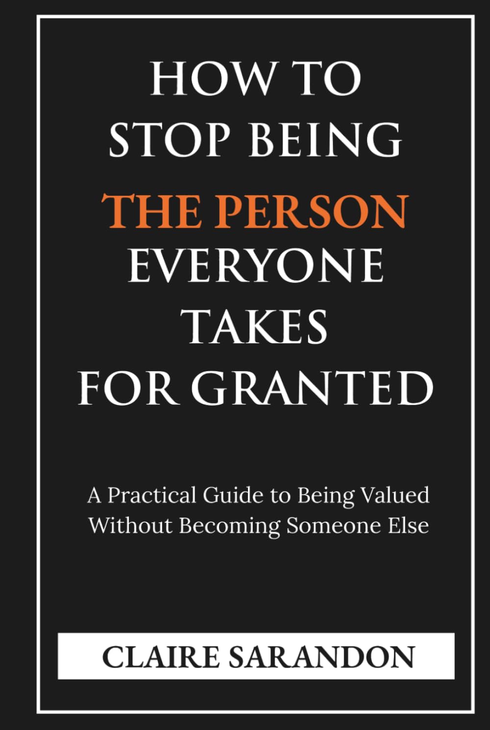 How to Stop Being the Person Everyone Takes for Granted: A Practical Guide to Being Valued Without Becoming Someone Else