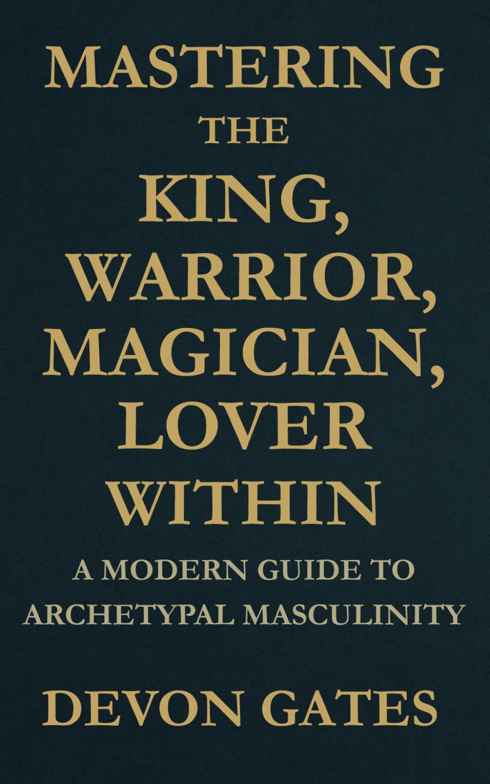 Mastering the King, Warrior, Magician, Lover Within: A Modern Guide to Archetypal Masculinity