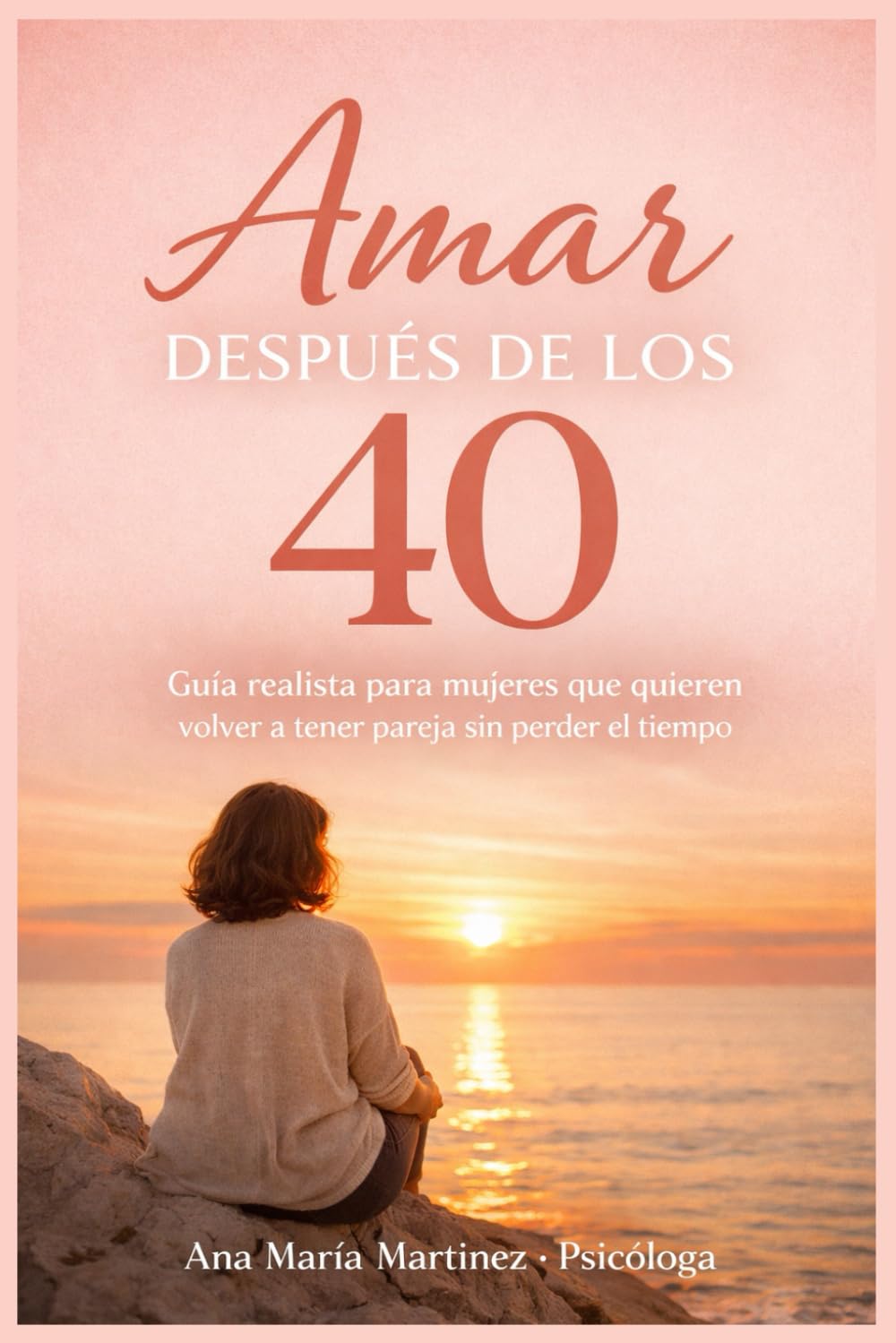 Amar Después de los 40: Guía realista para mujeres que quieren volver a tener pareja sin perder el tiempo