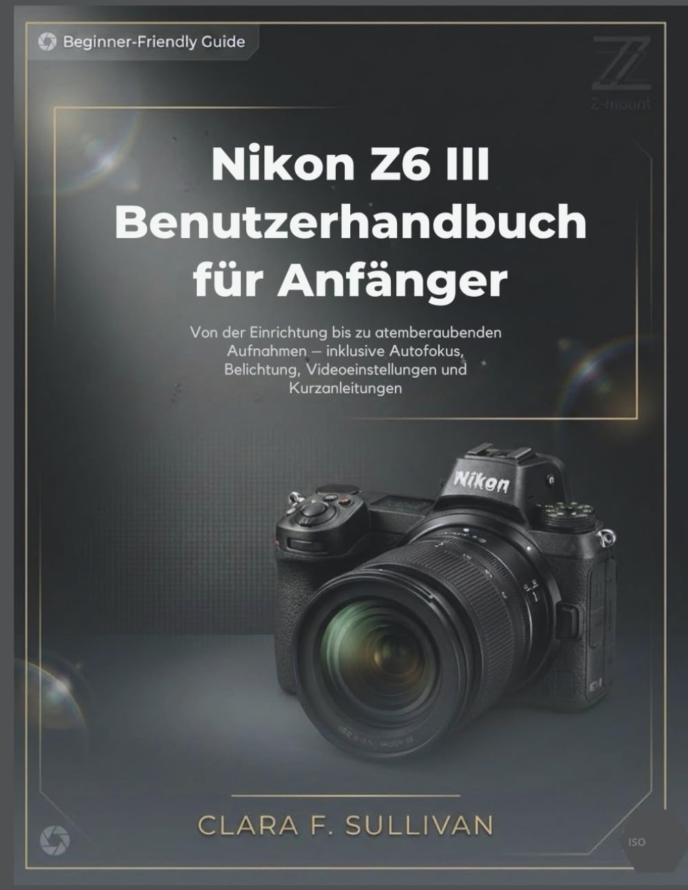 Nikon Z6 III Benutzerhandbuch für Anfänger: Von der Einrichtung bis zu atemberaubenden Aufnahmen – inklusive Autofokus, Belichtung, Videoeinstellungen und Kurzanleitungen