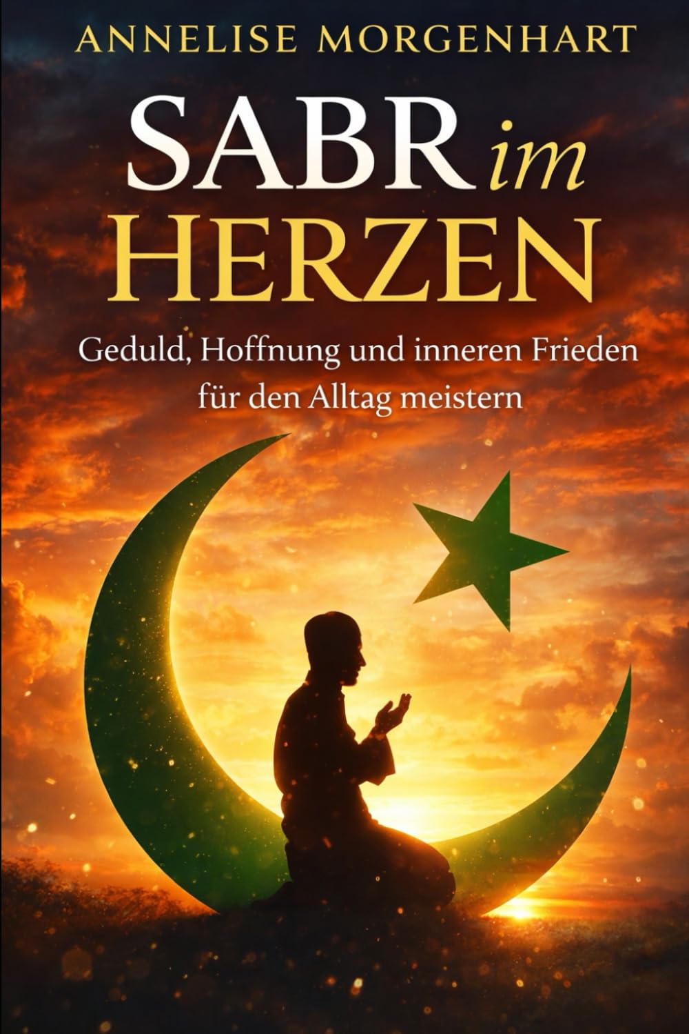 Sabr im Herzen: Geduld, Hoffnung undinneren Frieden für den Alltag meistern
