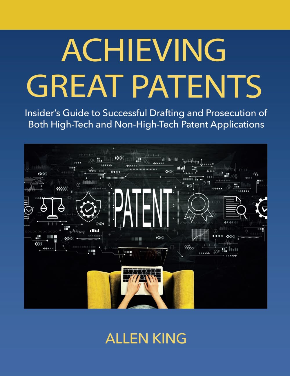 Allen KingACHIEVING GREAT PATENTS: Insider's Guide to Successful Drafting and Prosecution of Both High-Tech and Non-High-Tech Patent Applications