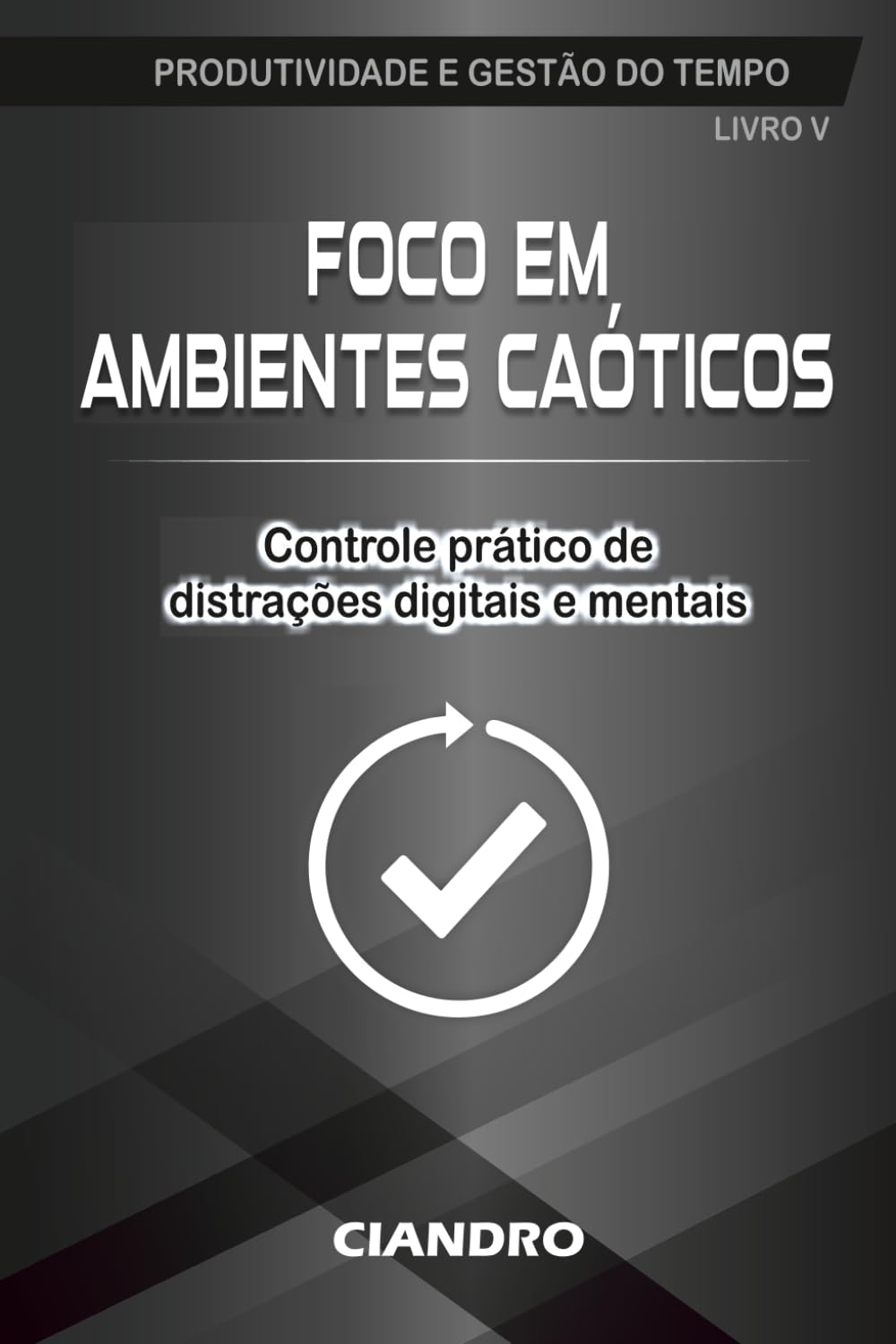 FOCO EM AMBIENTES CAÓTICOS: Controle prático de distrações digitais e mentais: 5 (Produtividade e Gestão do Tempo)
