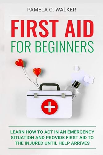 First Aid for Beginners: Learn How to Act in an Emergency Situation, and Provide First Aid to the Injured Until Help Arrives ( First Aid for Beginners)