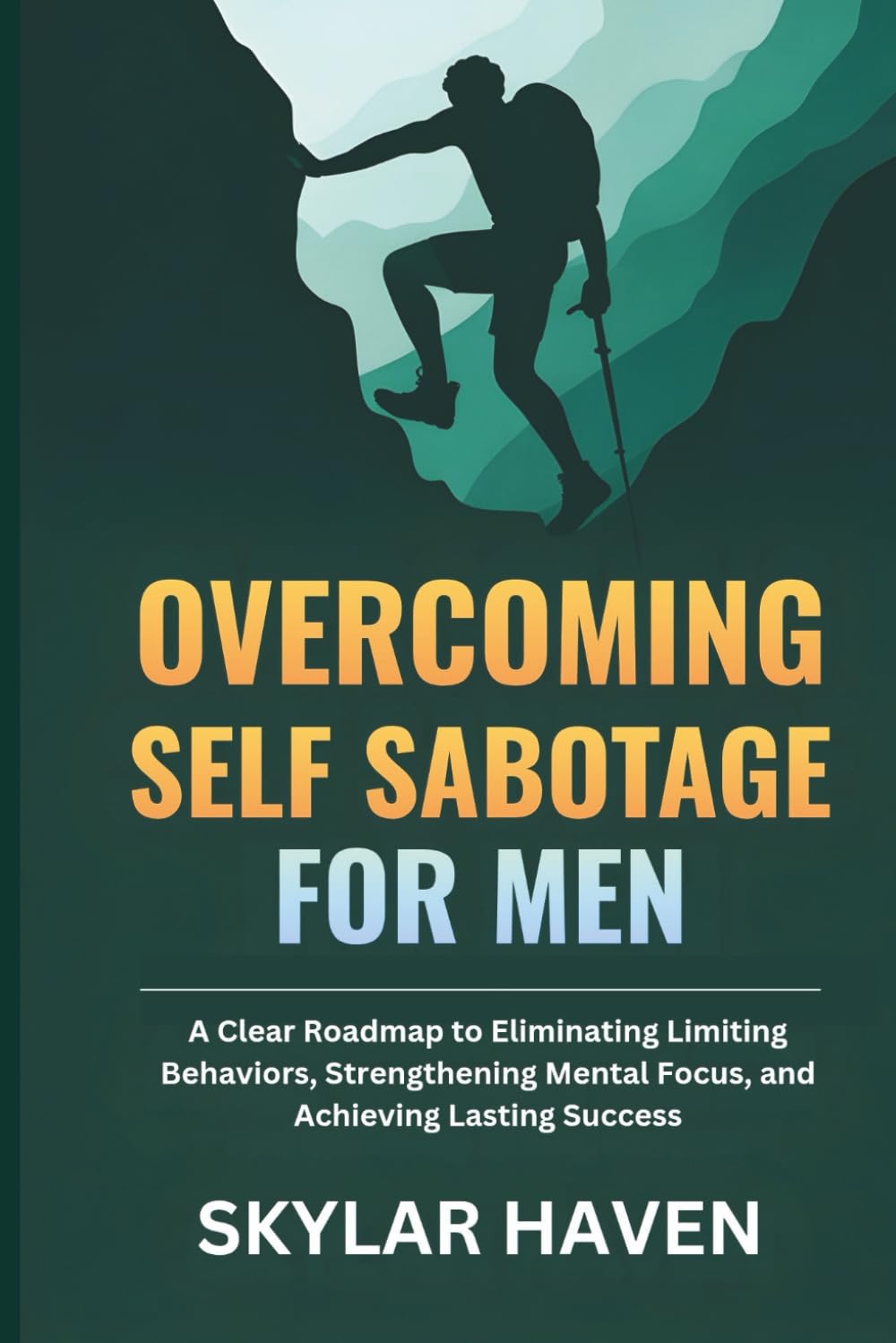 Overcoming Self Sabotage for Men: A Clear Roadmap to Eliminating Limiting Behaviors, Strengthening Mental Focus, and Achieving Lasting Success