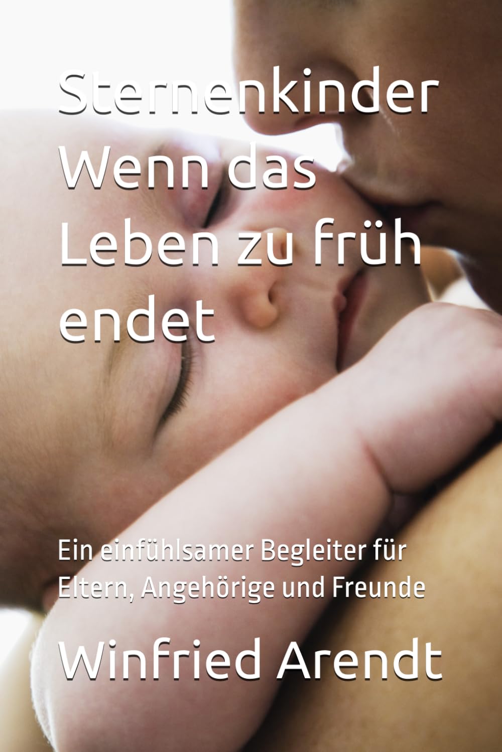 Sternenkinder Wenn das Leben zu früh endet: Ein einfühlsamer Begleiter für Eltern, Angehörige und Freunde