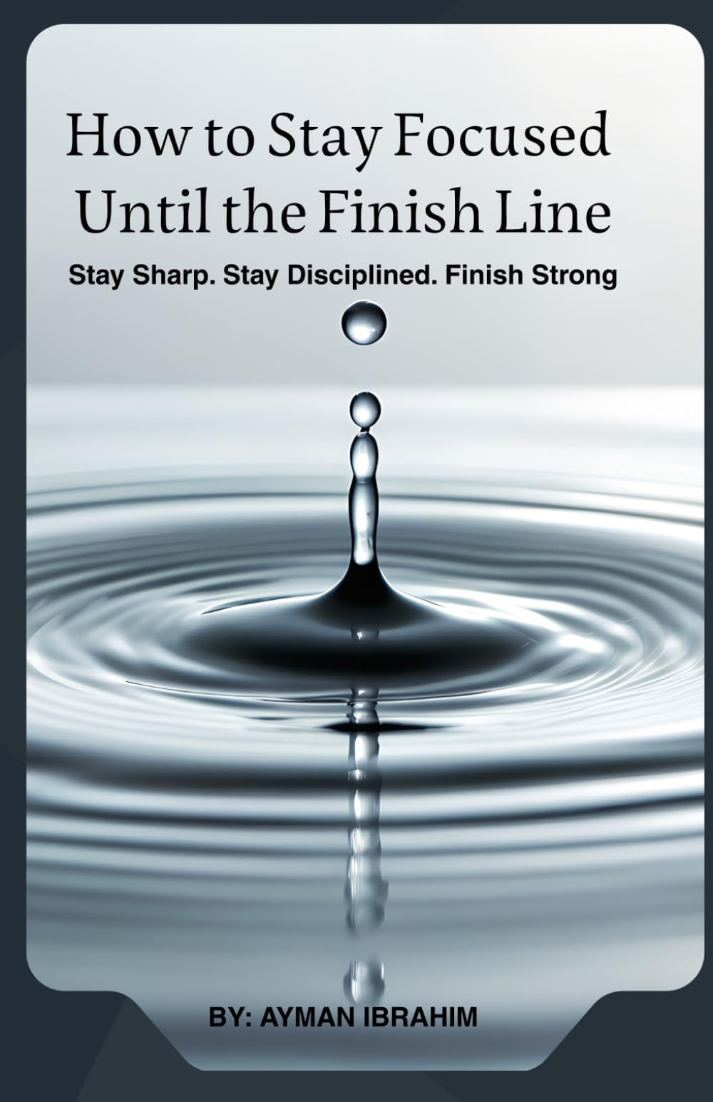 How to Stay Focused Until the Finish Line: Stay Sharp. Stay Disciplined. Finish Strong
