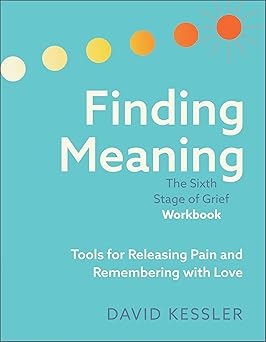 Finding Meaning: The Sixth Stage of Grief Workbook: Tools for Releasing Pain and Remembering with Love