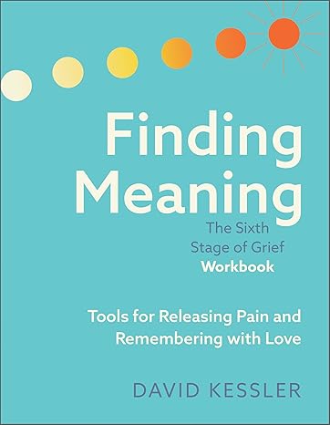 Finding Meaning: The Sixth Stage of Grief Workbook: Tools for Releasing Pain and Remembering with Love