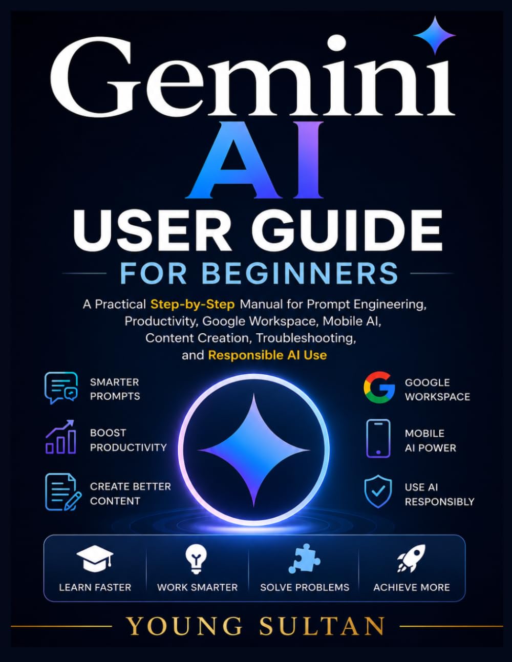 Gemini AI User Guide for Beginners: A Practical Step-by-Step Manual for Prompt Engineering, Productivity, Google Workspace, Mobile AI, Content Creation, Troubleshooting, and Responsible AI Use