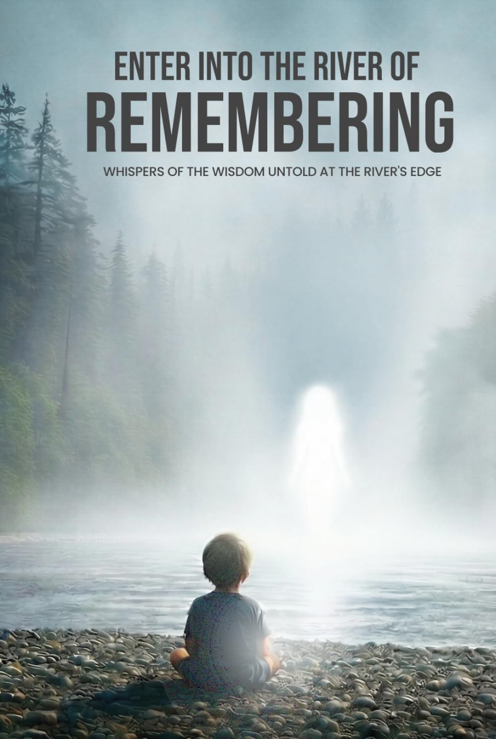 Enter Into The River Of Remembering: Whispers OF Wisdom Untold Received At The Rivers Edge