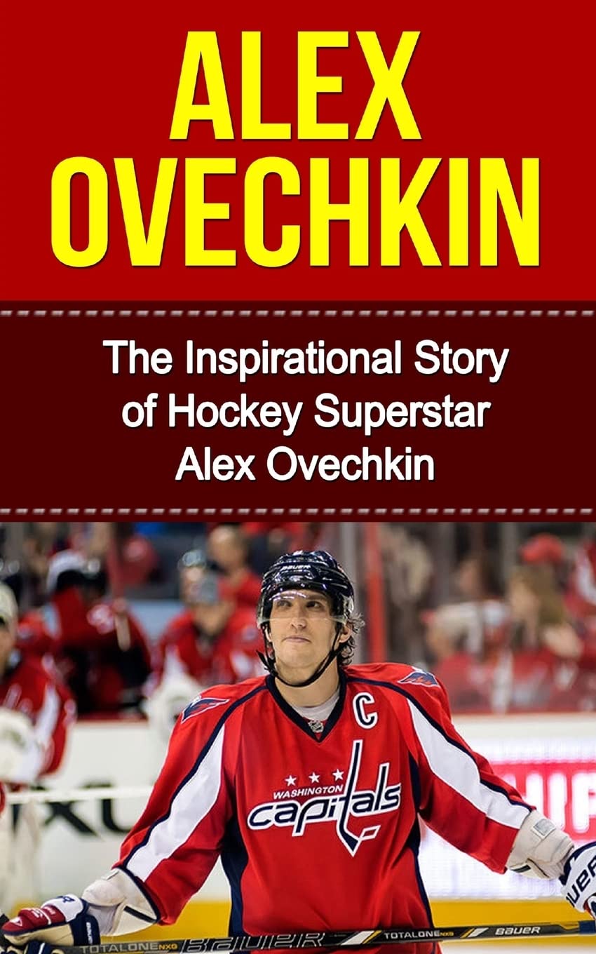 Alex Ovechkin: The Inspirational Story of Hockey Superstar Alex Ovechkin (Alex Ovechkin Unauthorized Biography, Washington, D.C. Capitals, Russia, NHL Books)