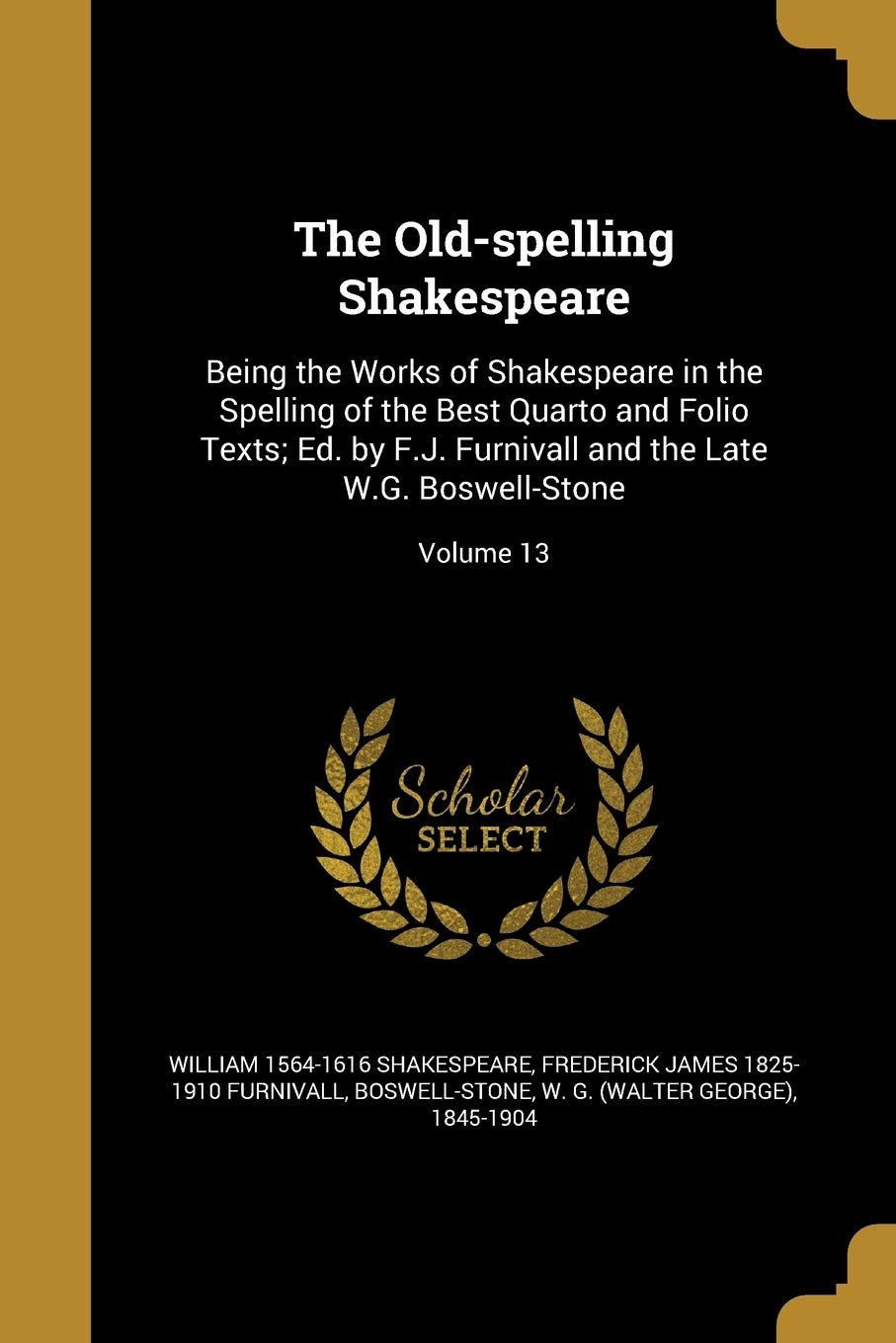The Old-spelling Shakespeare: Being the Works of Shakespeare in the Spelling of the Best Quarto and Folio Texts; Ed. by F.J. Furnivall and the Late W.G. Boswell-Stone; Volume 13