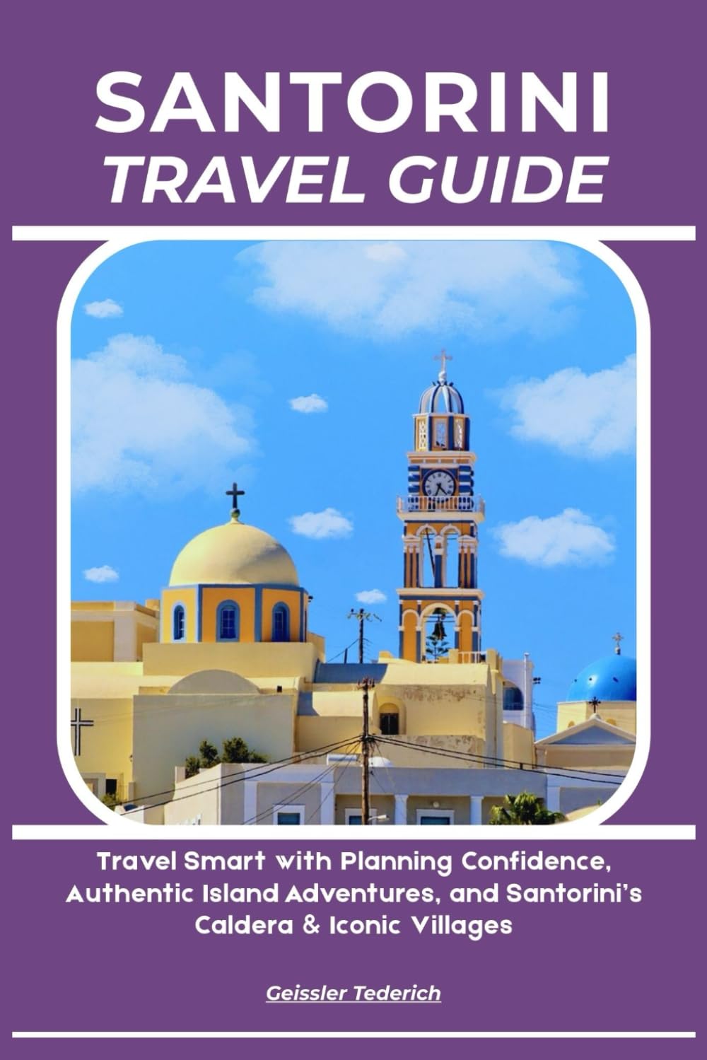 SANTORINI TRAVEL GUIDE: Travel Smart with Planning Confidence, Authentic Island Adventures, and Santorini’s Caldera & Iconic Villages