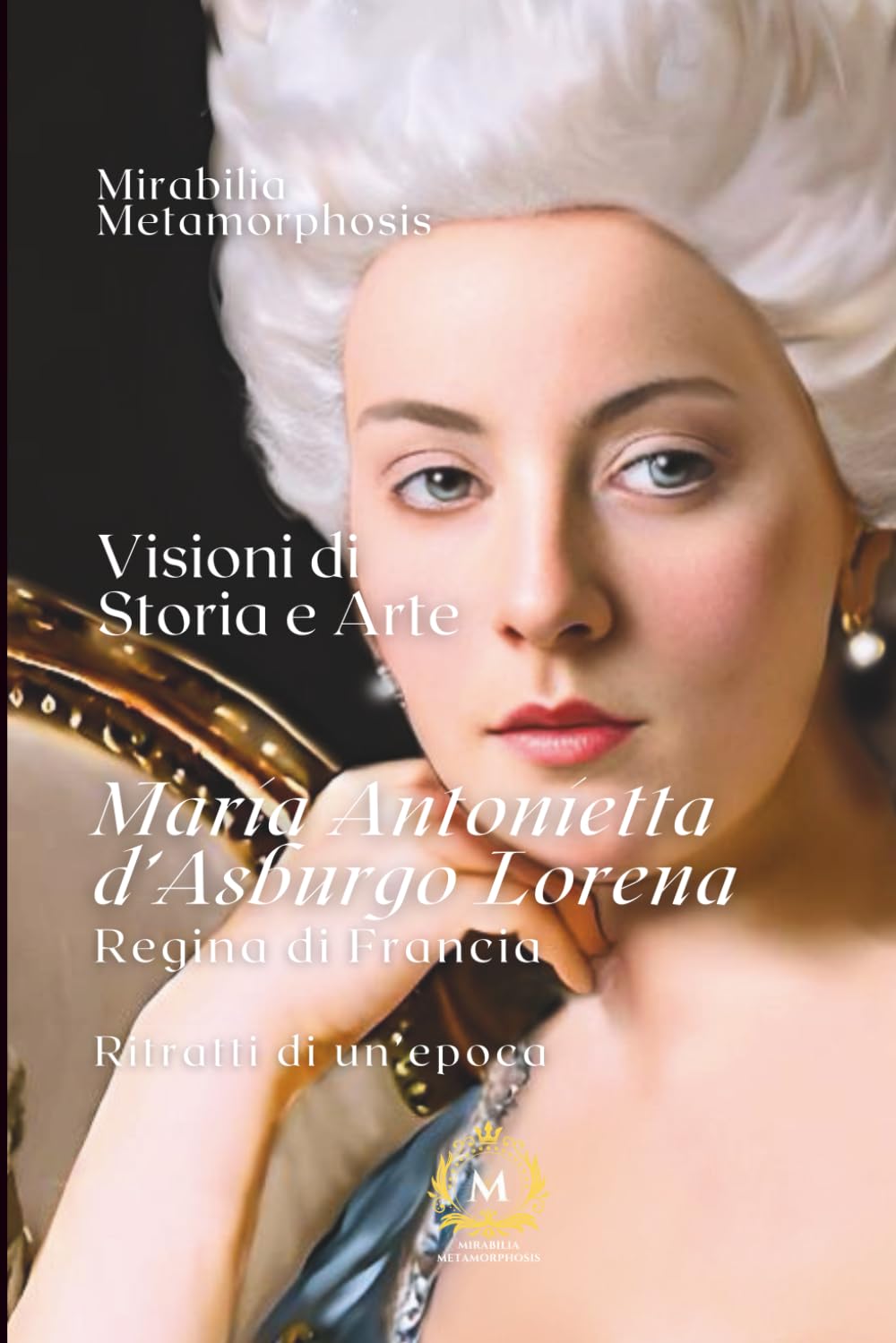 Maria Antonietta d'Asburgo Lorena: Regina di Francia (VISIONI DI STORIA E ARTE- Ritratti di un'epoca)